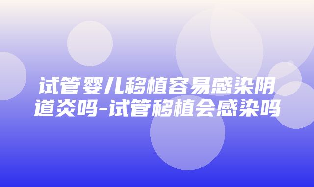 试管婴儿移植容易感染阴道炎吗-试管移植会感染吗