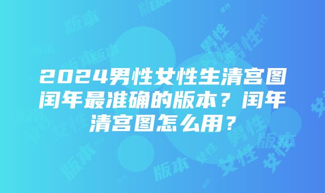 2024男性女性生清宫图闰年最准确的版本？闰年清宫图怎么用？