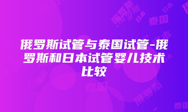 俄罗斯试管与泰国试管-俄罗斯和日本试管婴儿技术比较