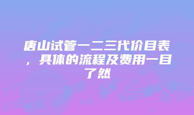 唐山试管一二三代价目表，具体的流程及费用一目了然