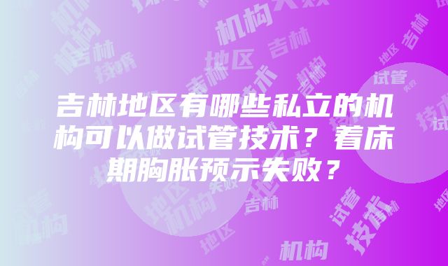 吉林地区有哪些私立的机构可以做试管技术？着床期胸胀预示失败？