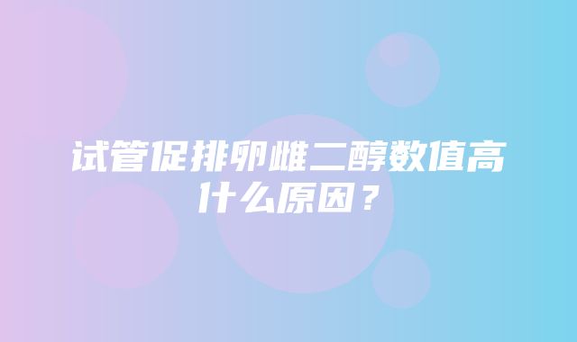 试管促排卵雌二醇数值高什么原因？