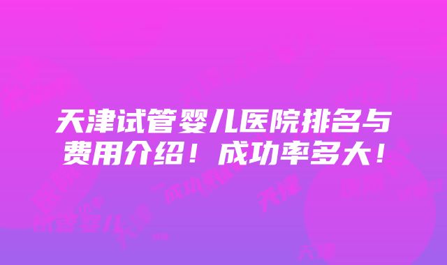 天津试管婴儿医院排名与费用介绍！成功率多大！