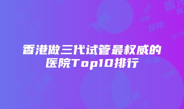 香港做三代试管最权威的医院Top10排行