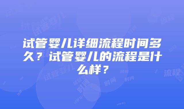 试管婴儿详细流程时间多久？试管婴儿的流程是什么样？