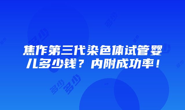 焦作第三代染色体试管婴儿多少钱？内附成功率！