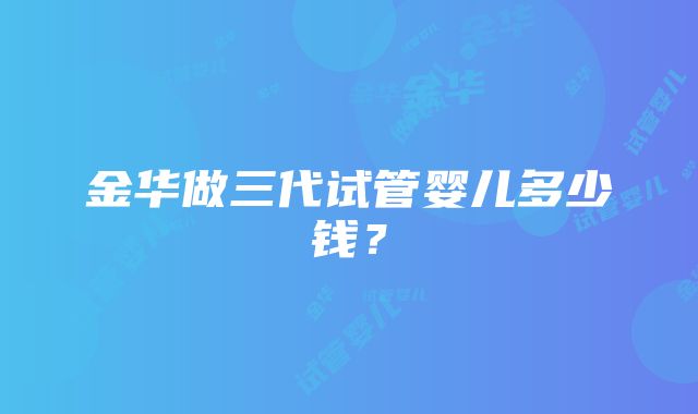 金华做三代试管婴儿多少钱？