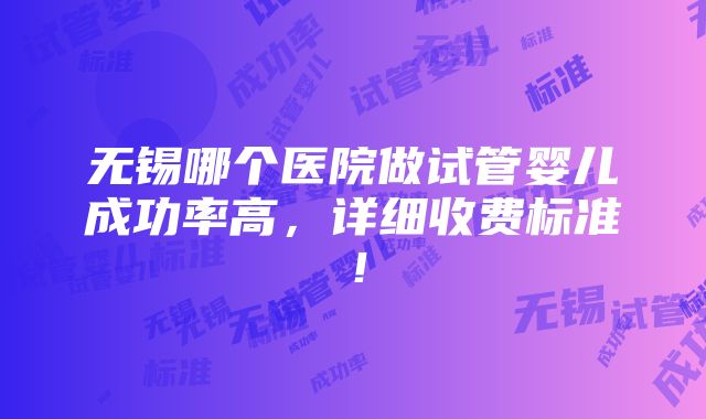 无锡哪个医院做试管婴儿成功率高，详细收费标准！