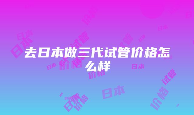 去日本做三代试管价格怎么样