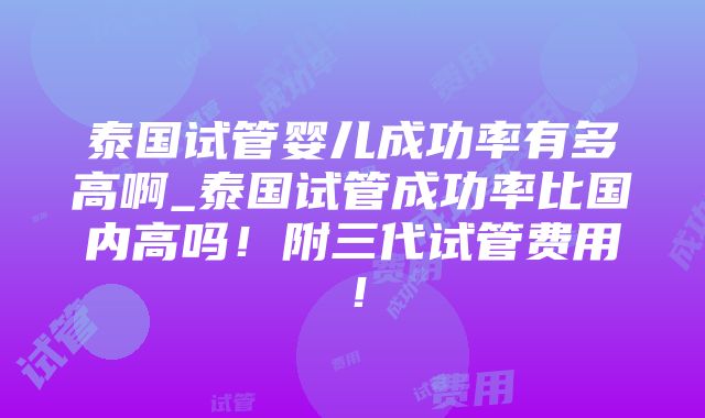 泰国试管婴儿成功率有多高啊_泰国试管成功率比国内高吗！附三代试管费用！