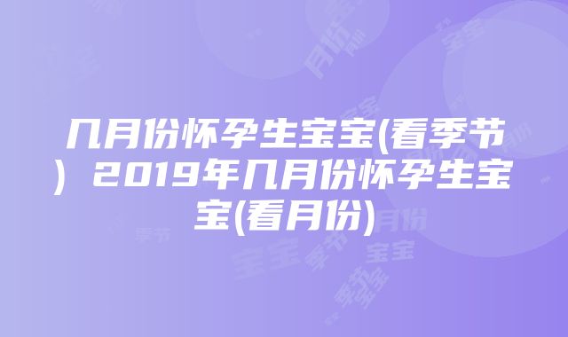 几月份怀孕生宝宝(看季节) 2019年几月份怀孕生宝宝(看月份)