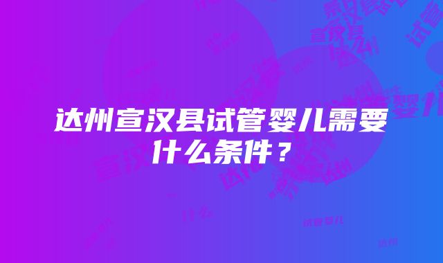 达州宣汉县试管婴儿需要什么条件？