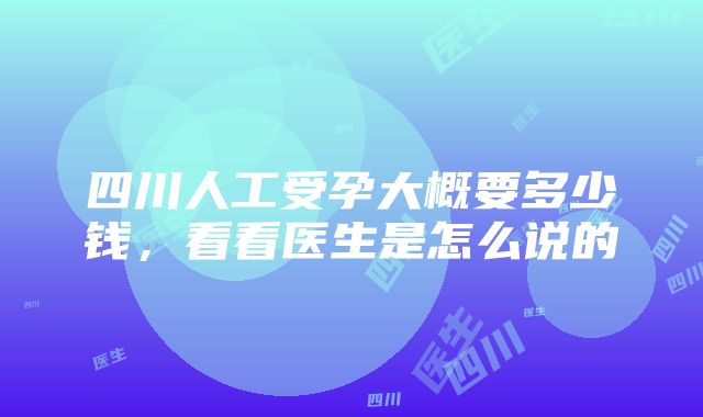 四川人工受孕大概要多少钱，看看医生是怎么说的