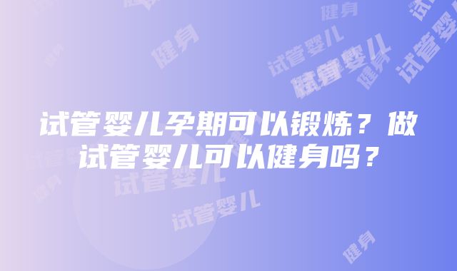 试管婴儿孕期可以锻炼？做试管婴儿可以健身吗？