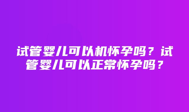 试管婴儿可以机怀孕吗？试管婴儿可以正常怀孕吗？