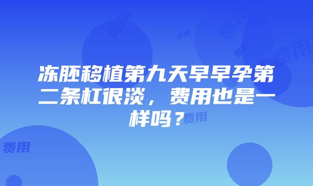 冻胚移植第九天早早孕第二条杠很淡，费用也是一样吗？