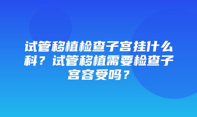 试管移植检查子宫挂什么科？试管移植需要检查子宫容受吗？