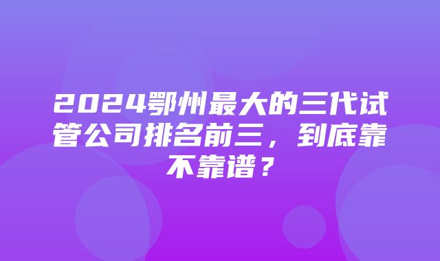 2024鄂州最大的三代试管公司排名前三，到底靠不靠谱？