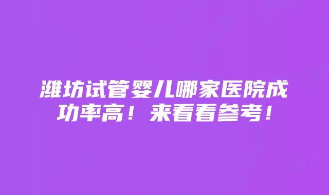 潍坊试管婴儿哪家医院成功率高！来看看参考！