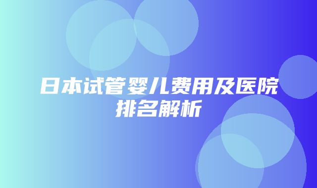 日本试管婴儿费用及医院排名解析