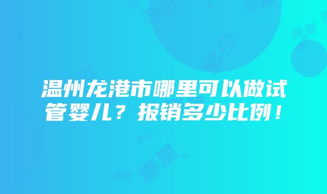 温州龙港市哪里可以做试管婴儿？报销多少比例！