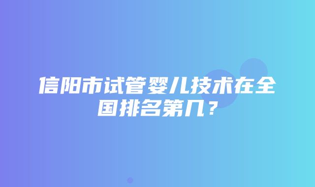 信阳市试管婴儿技术在全国排名第几？