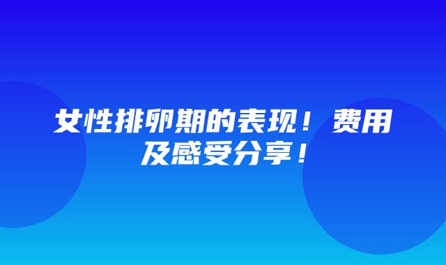 女性排卵期的表现！费用及感受分享！