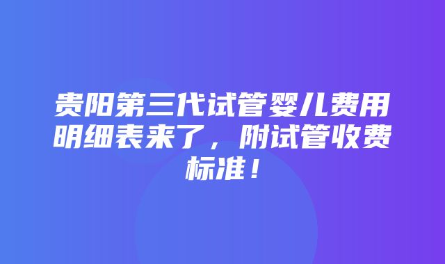 贵阳第三代试管婴儿费用明细表来了，附试管收费标准！