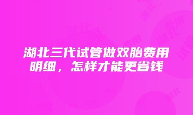 湖北三代试管做双胎费用明细，怎样才能更省钱