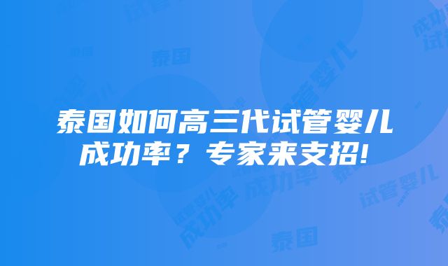 泰国如何高三代试管婴儿成功率？专家来支招!