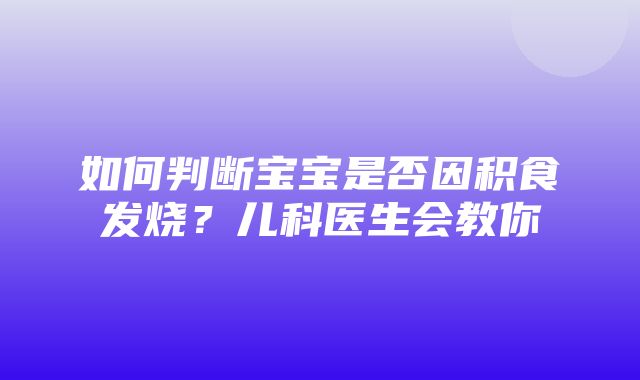 如何判断宝宝是否因积食发烧？儿科医生会教你