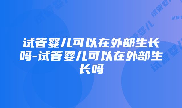 试管婴儿可以在外部生长吗-试管婴儿可以在外部生长吗