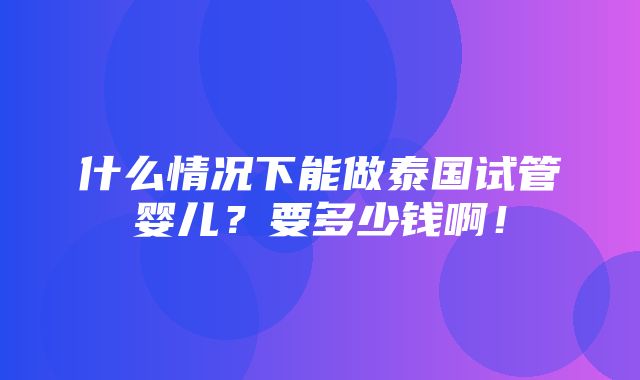 什么情况下能做泰国试管婴儿？要多少钱啊！