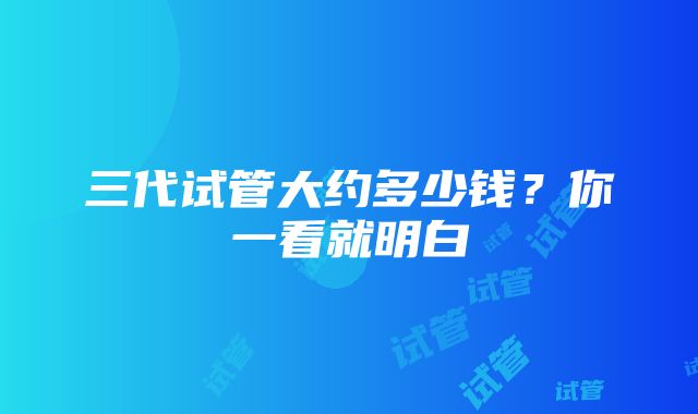 三代试管大约多少钱？你一看就明白