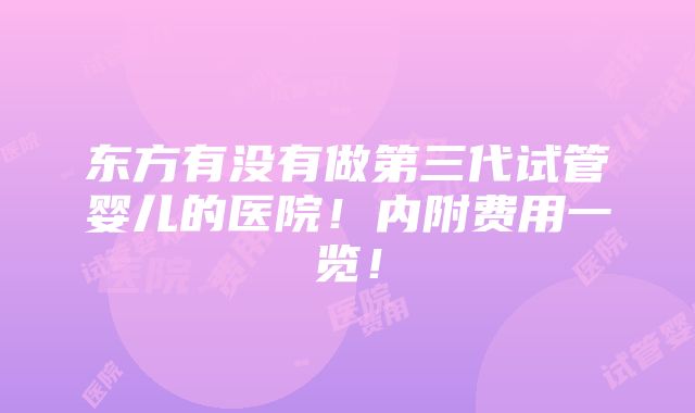 东方有没有做第三代试管婴儿的医院！内附费用一览！