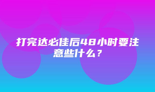 打完达必佳后48小时要注意些什么？