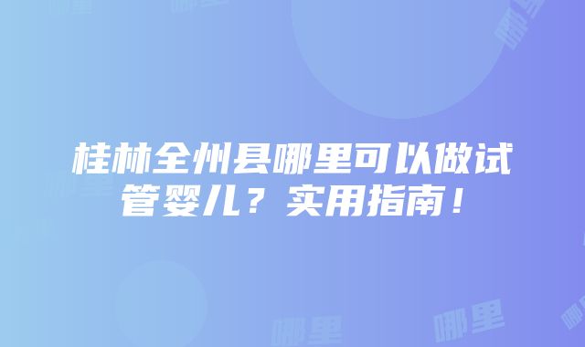 桂林全州县哪里可以做试管婴儿？实用指南！