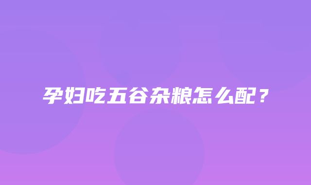 孕妇吃五谷杂粮怎么配？