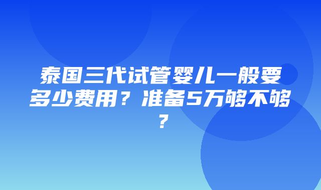 泰国三代试管婴儿一般要多少费用？准备5万够不够？