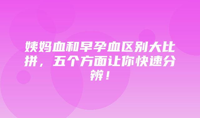 姨妈血和早孕血区别大比拼，五个方面让你快速分辨！