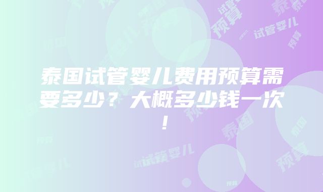 泰国试管婴儿费用预算需要多少？大概多少钱一次！