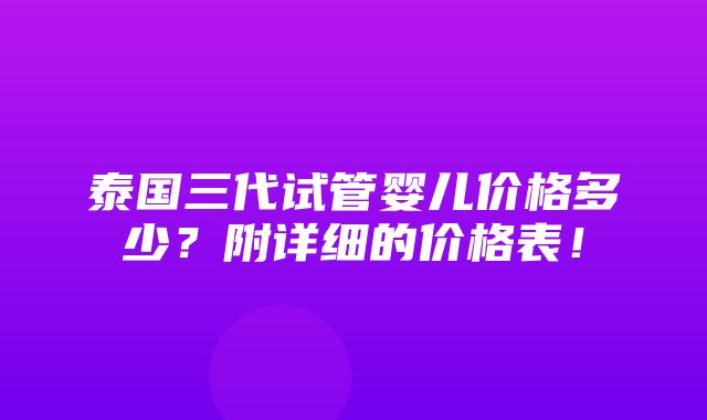 泰国三代试管婴儿价格多少？附详细的价格表！