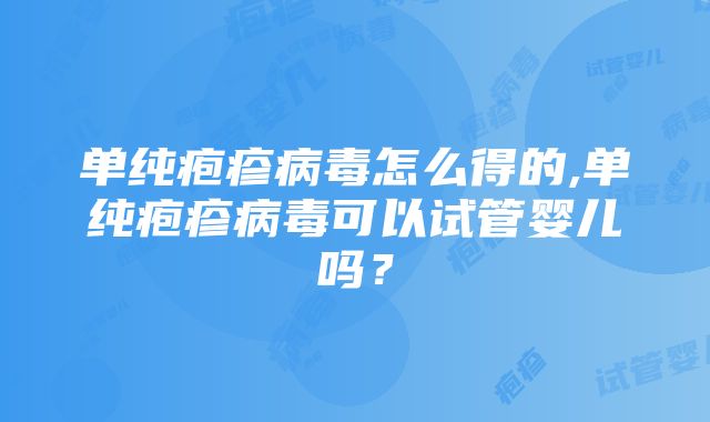 单纯疱疹病毒怎么得的,单纯疱疹病毒可以试管婴儿吗？