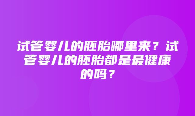 试管婴儿的胚胎哪里来？试管婴儿的胚胎都是最健康的吗？