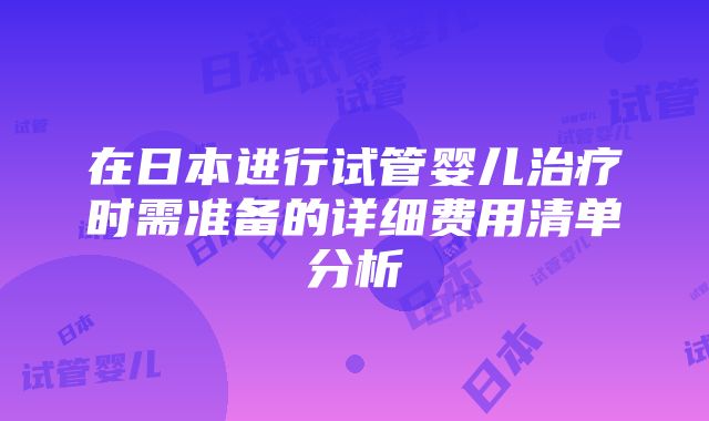 在日本进行试管婴儿治疗时需准备的详细费用清单分析