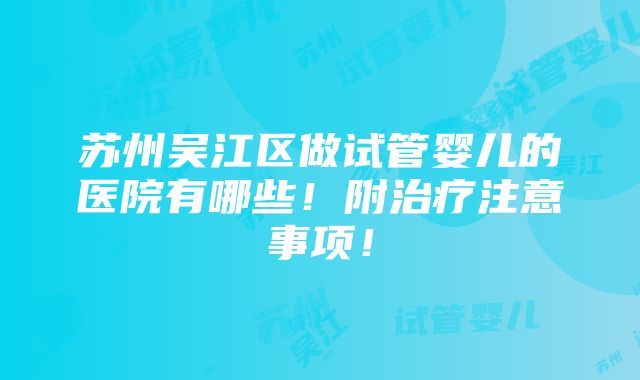 苏州吴江区做试管婴儿的医院有哪些！附治疗注意事项！