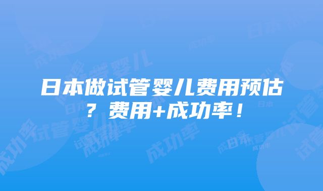 日本做试管婴儿费用预估？费用+成功率！