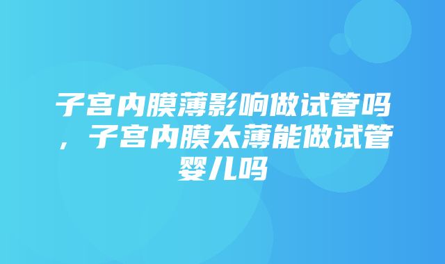 子宫内膜薄影响做试管吗，子宫内膜太薄能做试管婴儿吗