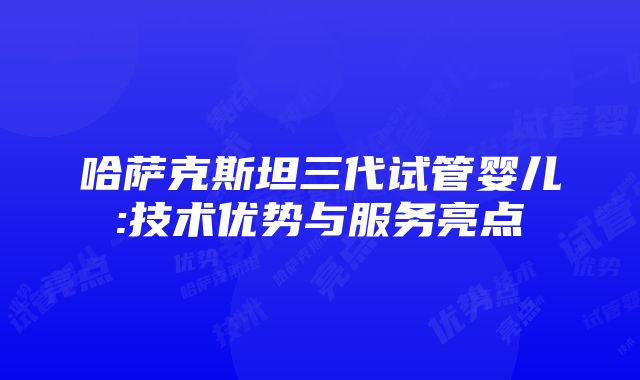 哈萨克斯坦三代试管婴儿:技术优势与服务亮点