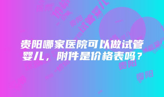 贵阳哪家医院可以做试管婴儿，附件是价格表吗？